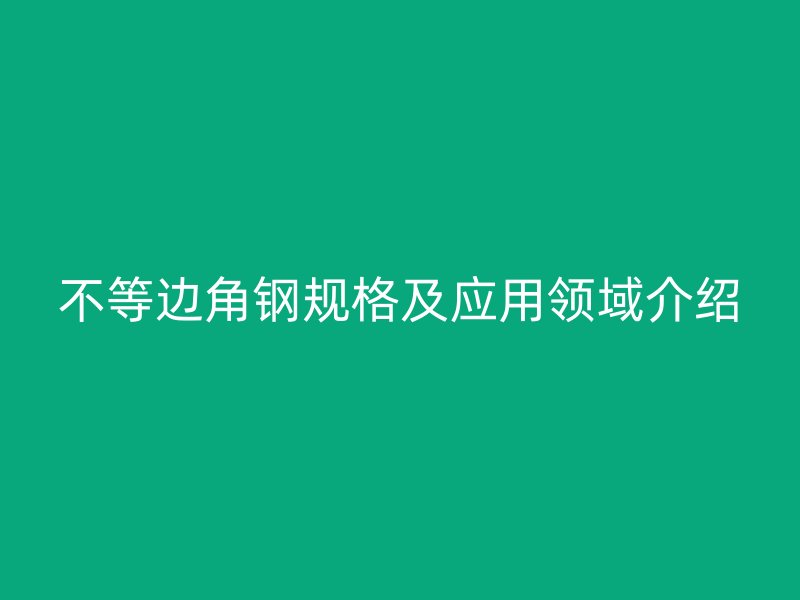 不等邊角鋼規(guī)格及應(yīng)用領(lǐng)域介紹