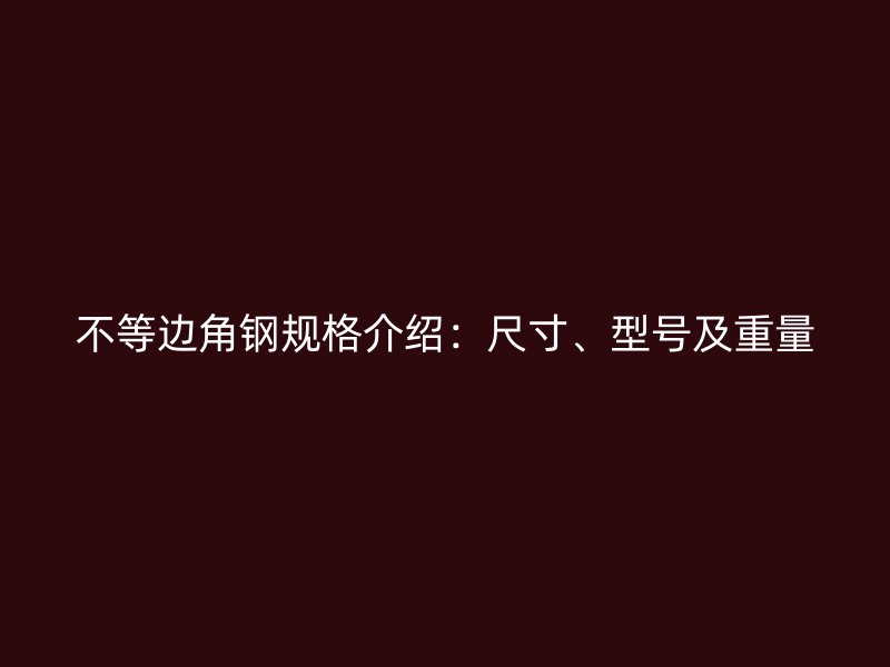 不等邊角鋼規(guī)格介紹：尺寸、型號及重量
