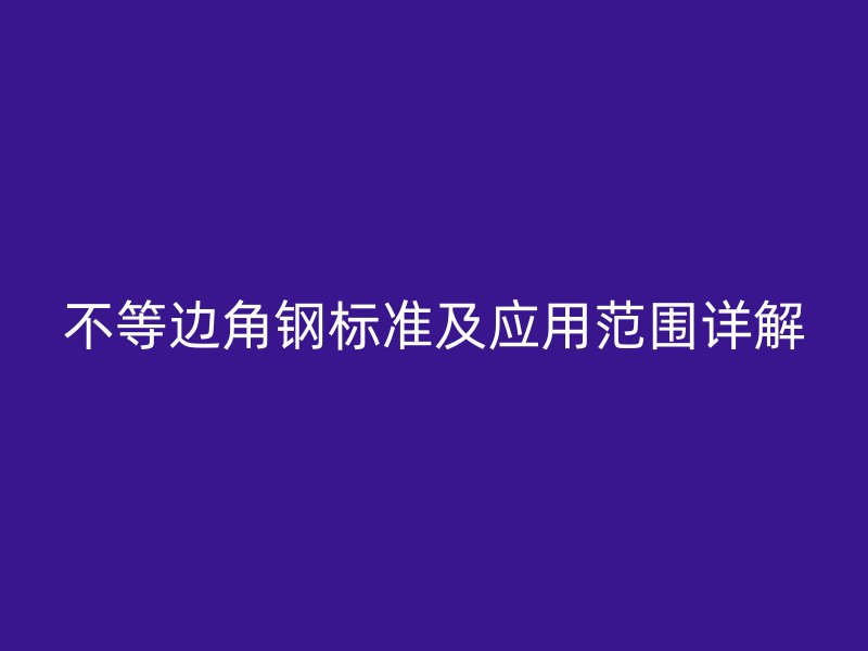 不等邊角鋼標準及應用范圍詳解