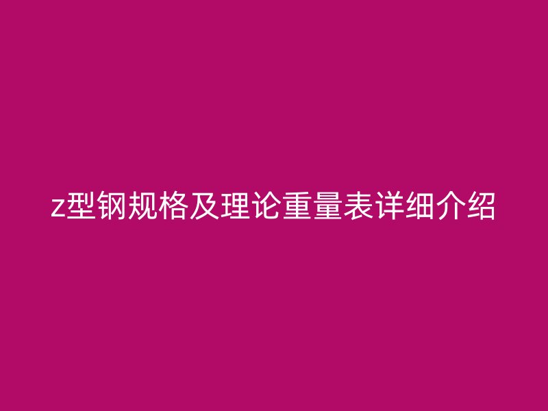 z型鋼規(guī)格及理論重量表詳細(xì)介紹