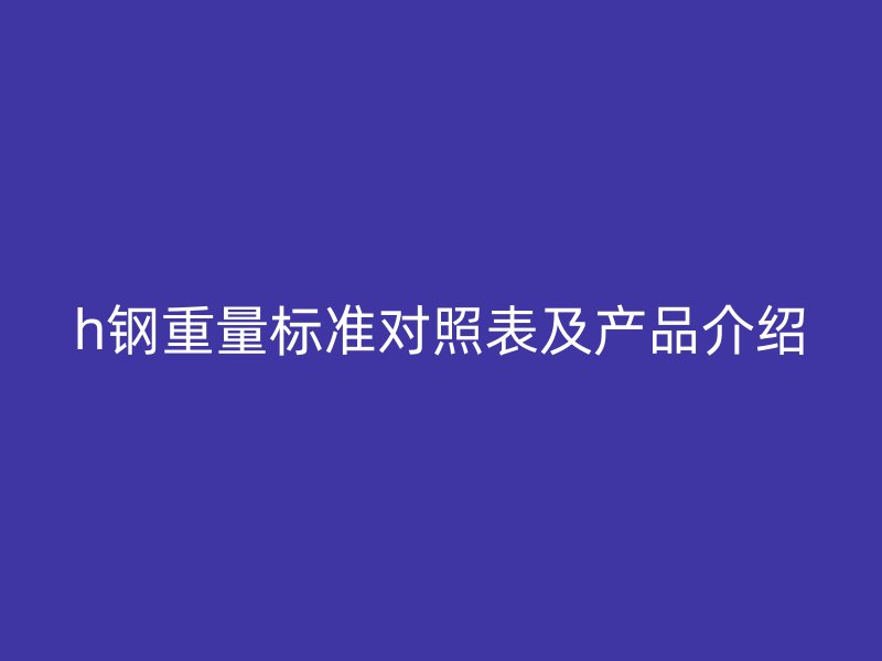 h鋼重量標(biāo)準(zhǔn)對照表及產(chǎn)品介紹