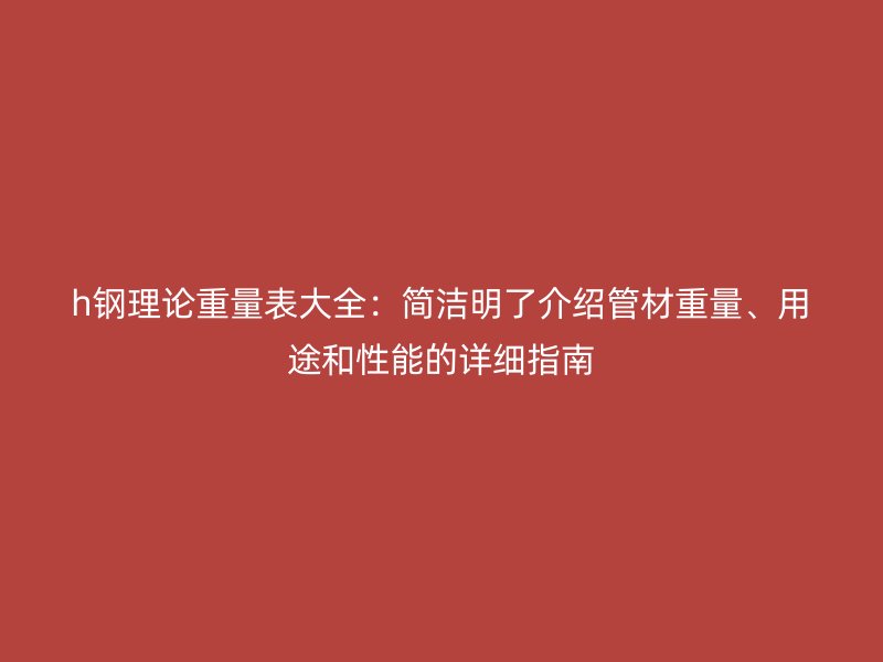h鋼理論重量表大全：簡潔明了介紹管材重量、用途和性能的詳細指南