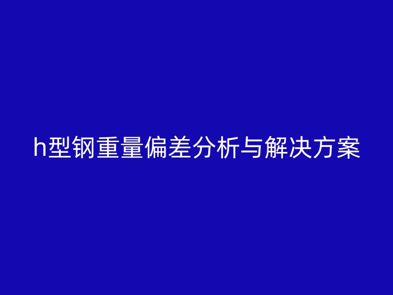 h型鋼重量偏差分析與解決方案