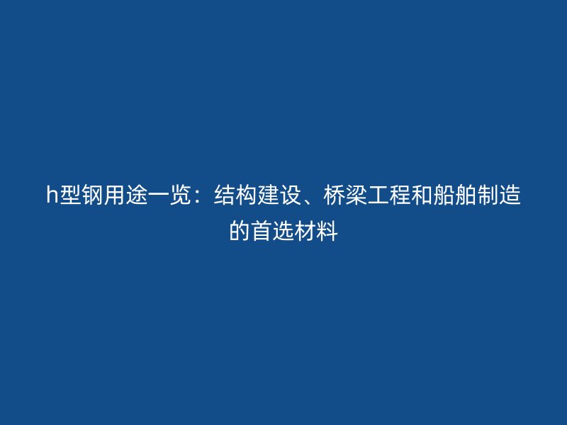 h型鋼用途一覽：結(jié)構(gòu)建設(shè)、橋梁工程和船舶制造的首選材料