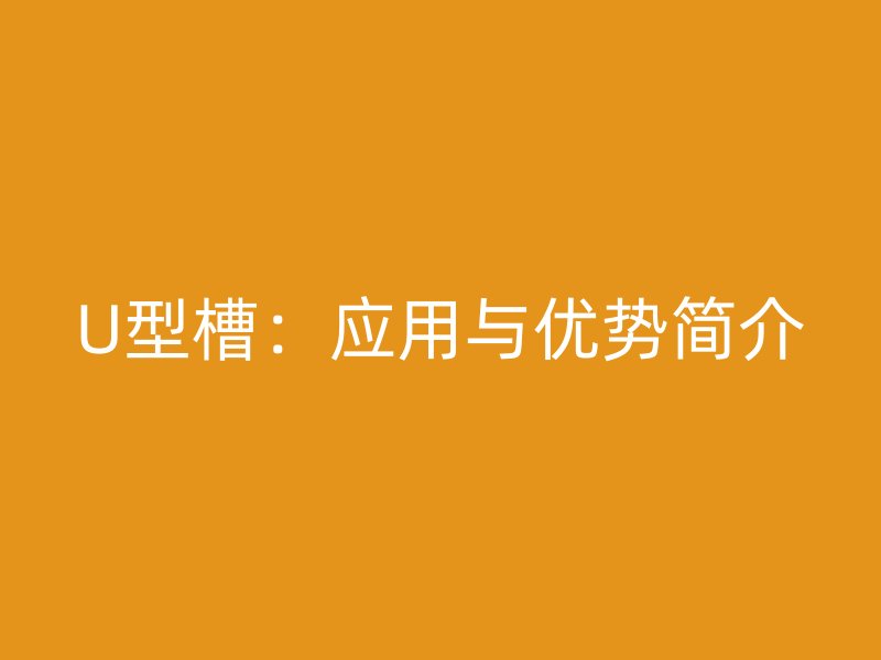 U型槽：應(yīng)用與優(yōu)勢(shì)簡(jiǎn)介