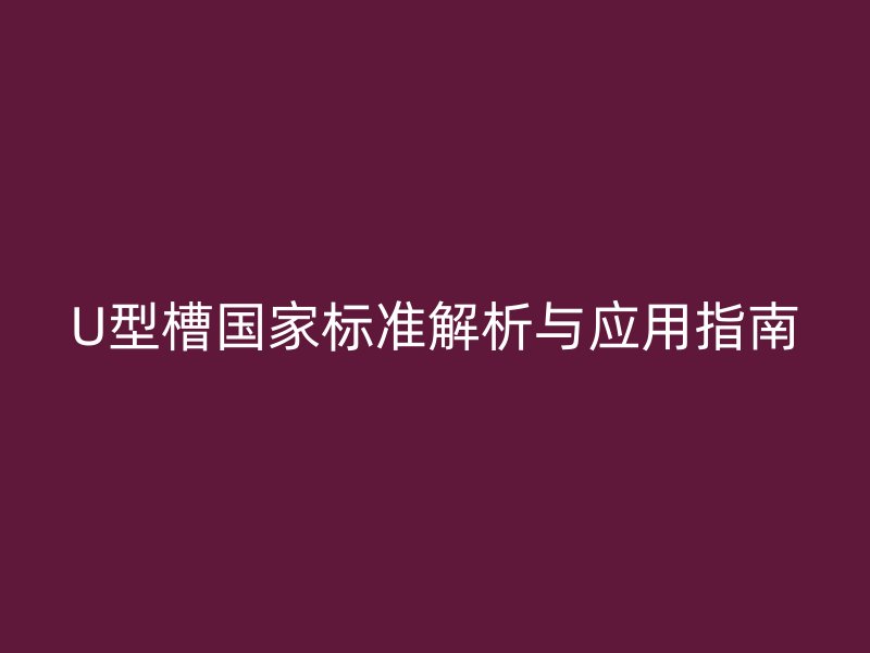 U型槽國(guó)家標(biāo)準(zhǔn)解析與應(yīng)用指南