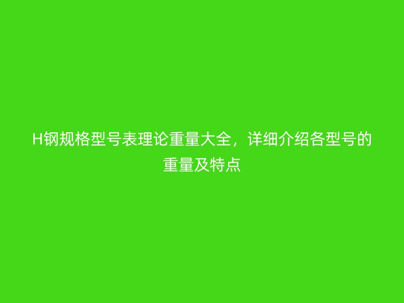 H鋼規(guī)格型號表理論重量大全，詳細(xì)介紹各型號的重量及特點