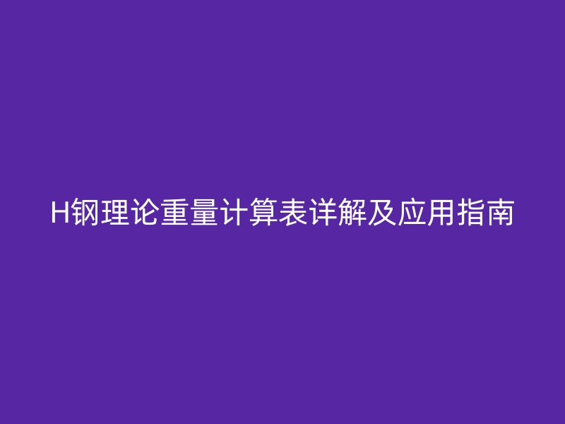 H鋼理論重量計(jì)算表詳解及應(yīng)用指南