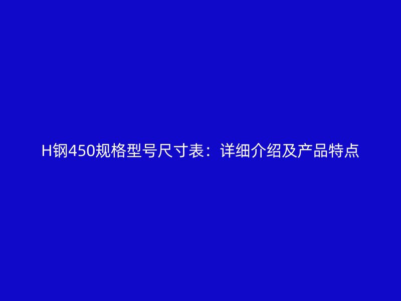 H鋼450規(guī)格型號尺寸表：詳細(xì)介紹及產(chǎn)品特點