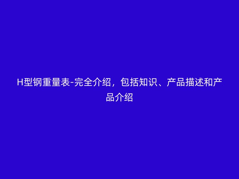 H型鋼重量表-完全介紹，包括知識(shí)、產(chǎn)品描述和產(chǎn)品介紹