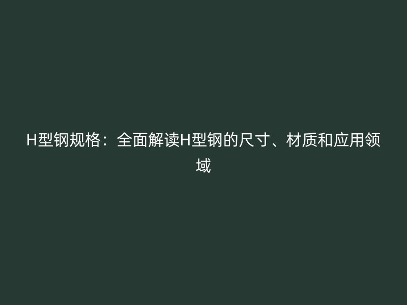 H型鋼規(guī)格：全面解讀H型鋼的尺寸、材質(zhì)和應(yīng)用領(lǐng)域