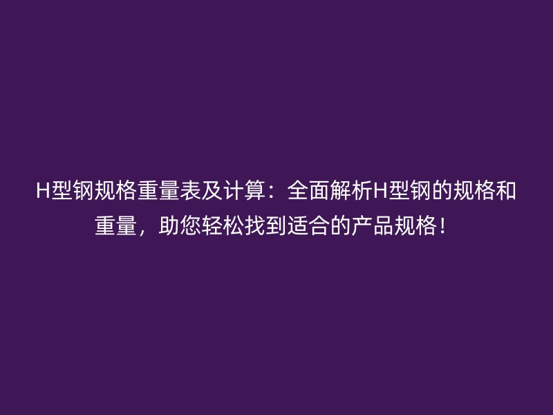 H型鋼規(guī)格重量表及計算：全面解析H型鋼的規(guī)格和重量，助您輕松找到適合的產(chǎn)品規(guī)格！