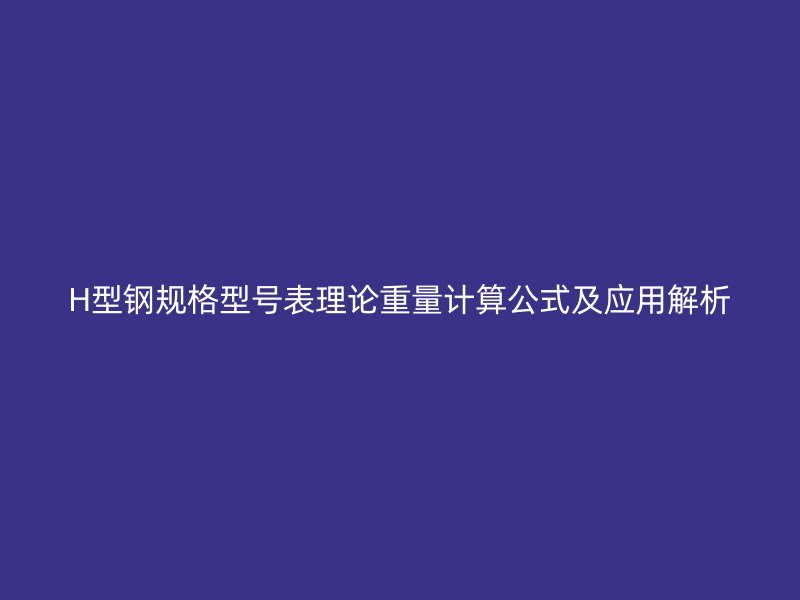 H型鋼規(guī)格型號(hào)表理論重量計(jì)算公式及應(yīng)用解析