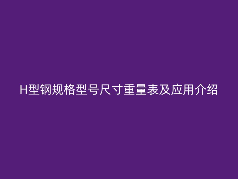 H型鋼規(guī)格型號尺寸重量表及應用介紹