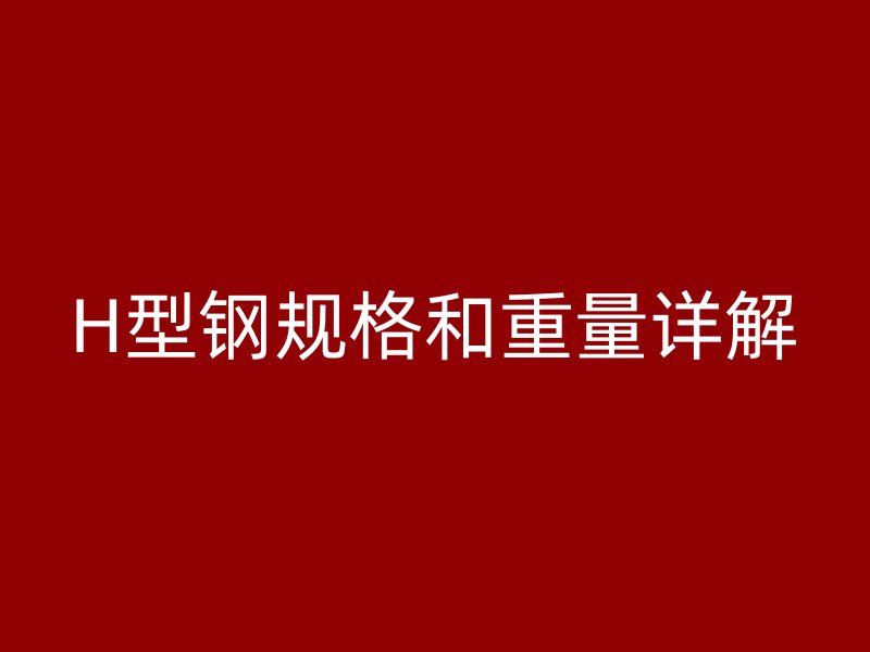 H型鋼規(guī)格和重量詳解