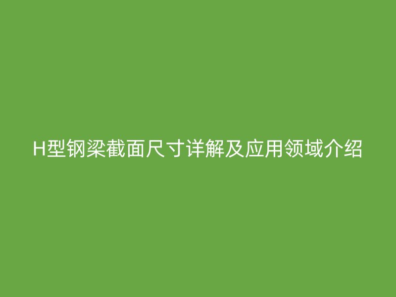 H型鋼梁截面尺寸詳解及應(yīng)用領(lǐng)域介紹