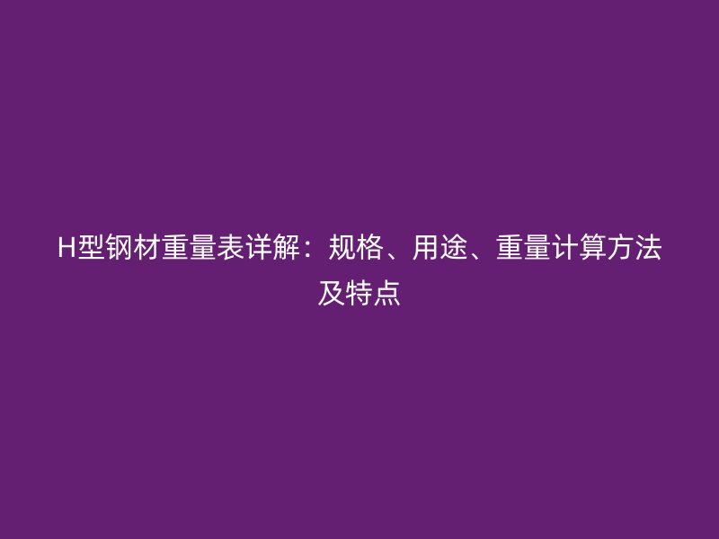 H型鋼材重量表詳解：規(guī)格、用途、重量計(jì)算方法及特點(diǎn)