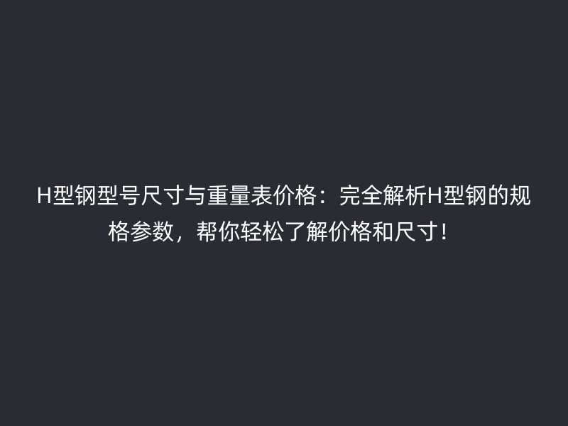 H型鋼型號尺寸與重量表價格：完全解析H型鋼的規(guī)格參數(shù)，幫你輕松了解價格和尺寸！