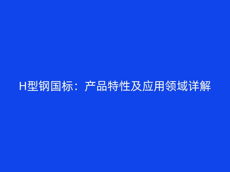 H型鋼國標(biāo)：產(chǎn)品特性及應(yīng)用領(lǐng)域詳解