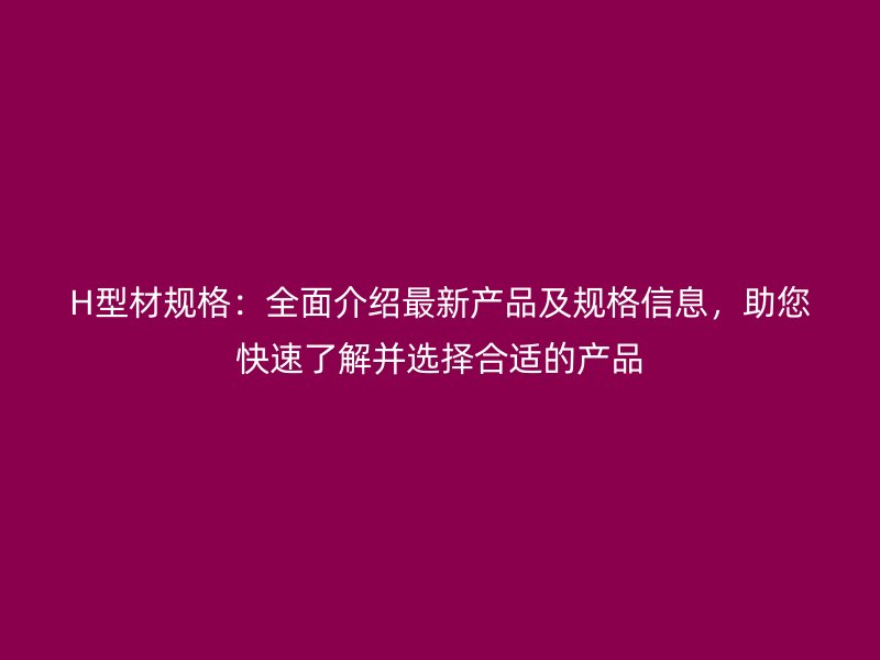 H型材規(guī)格：全面介紹最新產(chǎn)品及規(guī)格信息，助您快速了解并選擇合適的產(chǎn)品