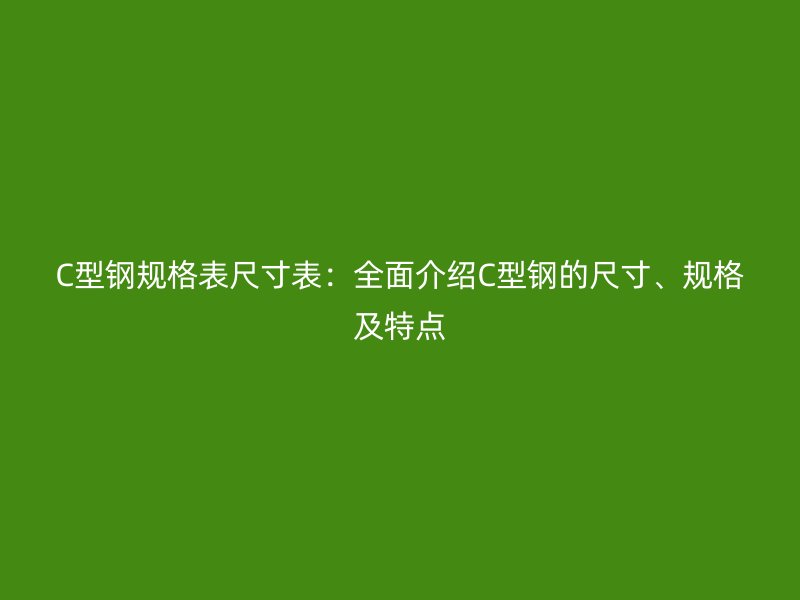 C型鋼規(guī)格表尺寸表：全面介紹C型鋼的尺寸、規(guī)格及特點(diǎn)