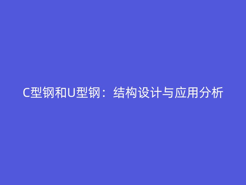 C型鋼和U型鋼：結構設計與應用分析