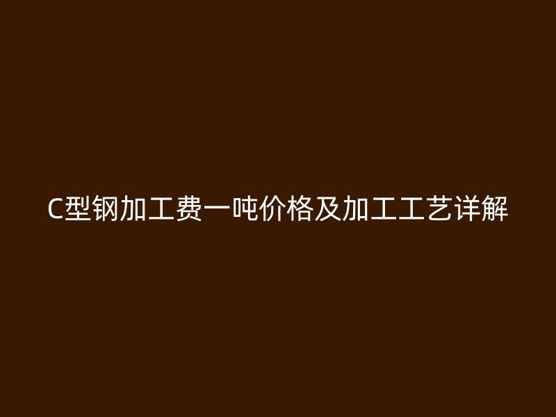 C型鋼加工費(fèi)一噸價(jià)格及加工工藝詳解