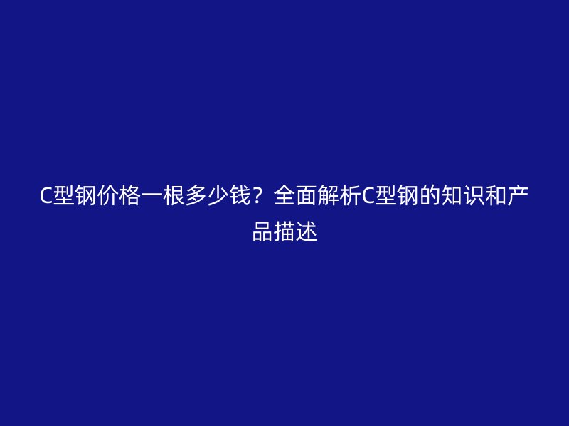 C型鋼價格一根多少錢？全面解析C型鋼的知識和產品描述