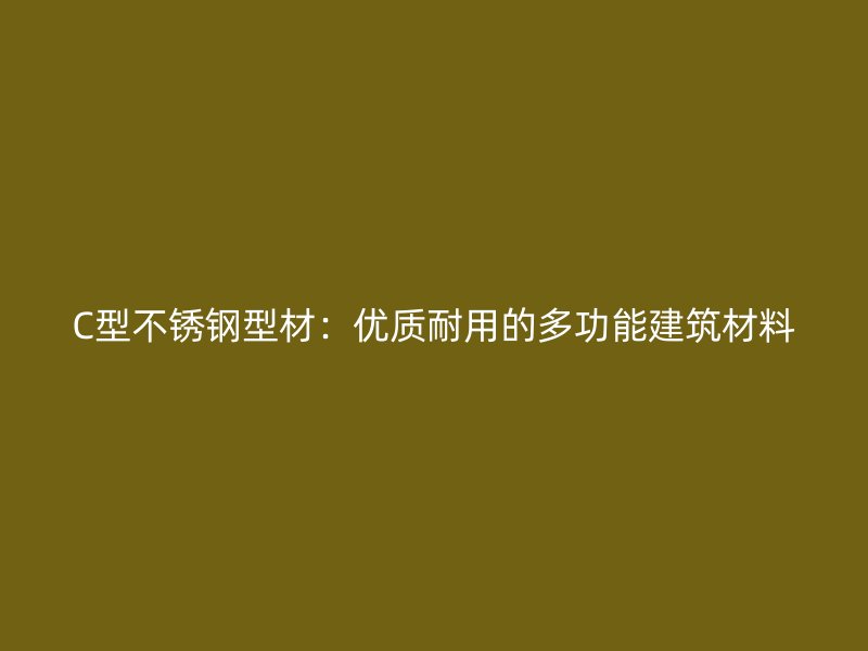 C型不銹鋼型材：優(yōu)質(zhì)耐用的多功能建筑材料