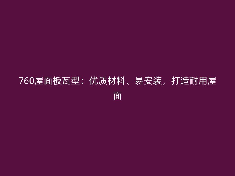 760屋面板瓦型：優(yōu)質(zhì)材料、易安裝，打造耐用屋面