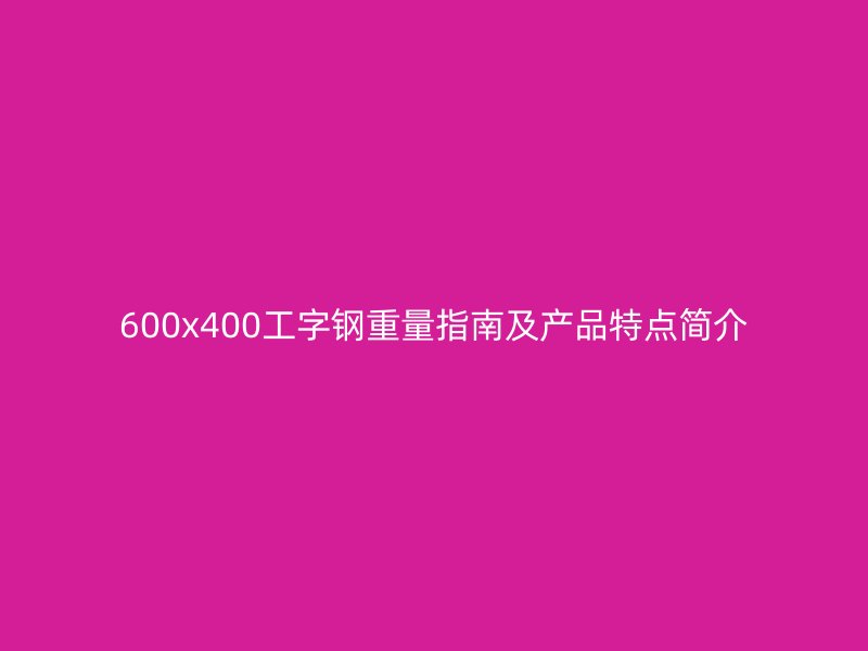 600x400工字鋼重量指南及產(chǎn)品特點(diǎn)簡(jiǎn)介