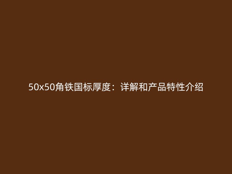 50x50角鐵國標(biāo)厚度：詳解和產(chǎn)品特性介紹