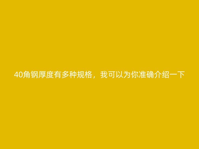 40角鋼厚度有多種規(guī)格，我可以為你準(zhǔn)確介紹一下