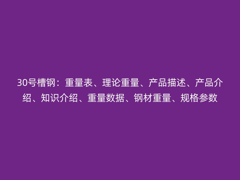 30號(hào)槽鋼：重量表、理論重量、產(chǎn)品描述、產(chǎn)品介紹、知識(shí)介紹、重量數(shù)據(jù)、鋼材重量、規(guī)格參數(shù)