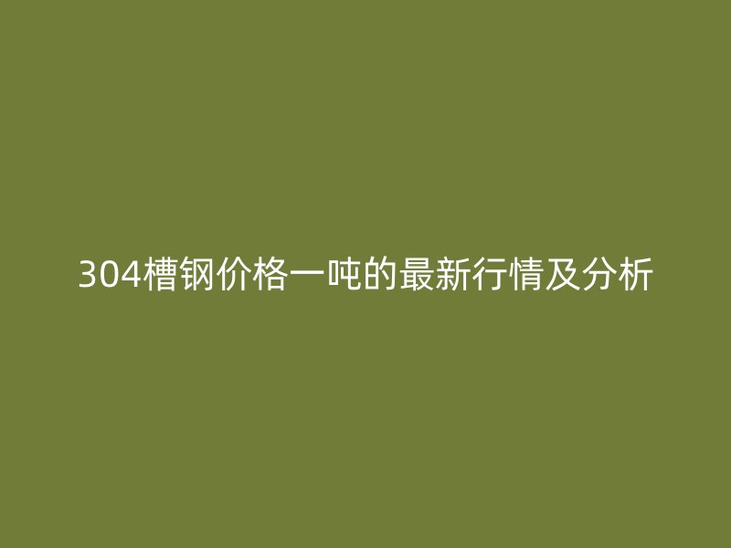 304槽鋼價(jià)格一噸的最新行情及分析