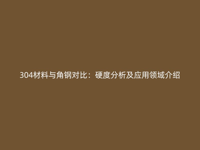 304材料與角鋼對比：硬度分析及應(yīng)用領(lǐng)域介紹