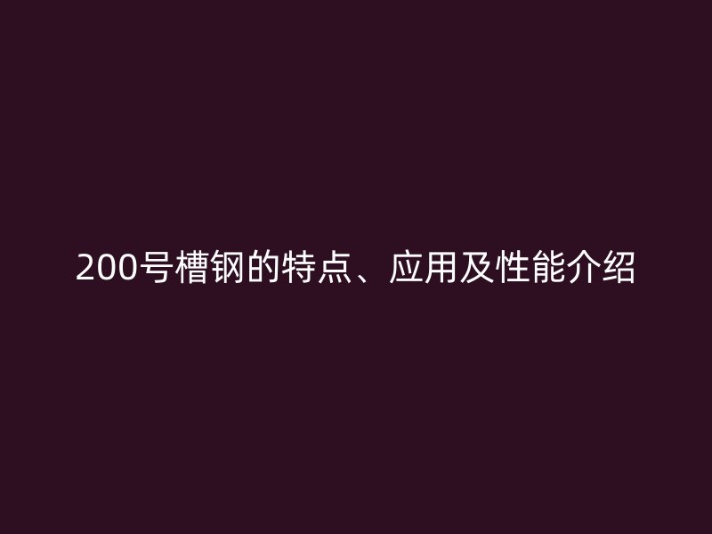 200號槽鋼的特點(diǎn)、應(yīng)用及性能介紹