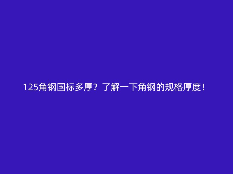 125角鋼國標(biāo)多厚？了解一下角鋼的規(guī)格厚度！