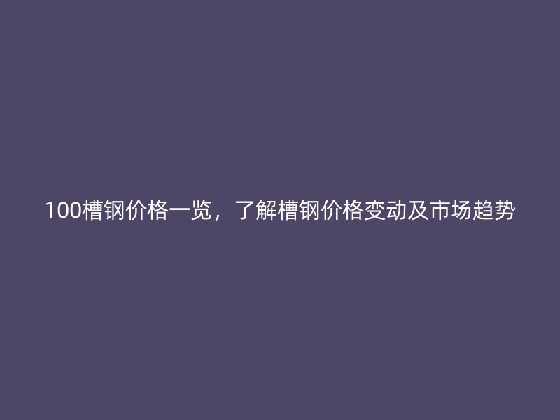 100槽鋼價格一覽，了解槽鋼價格變動及市場趨勢