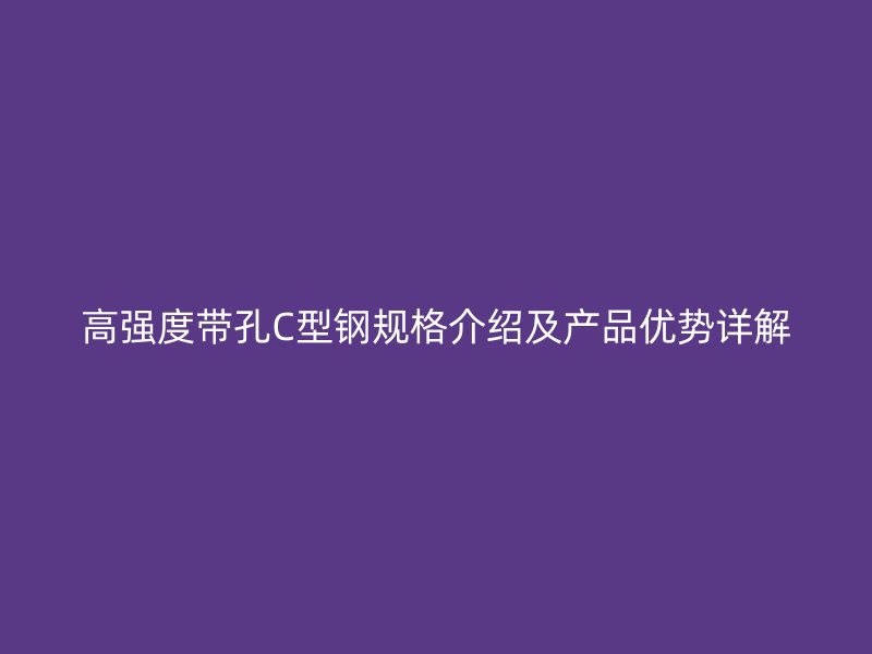 高強(qiáng)度帶孔C型鋼規(guī)格介紹及產(chǎn)品優(yōu)勢(shì)詳解