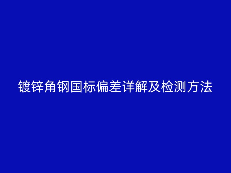 鍍鋅角鋼國標(biāo)偏差詳解及檢測方法
