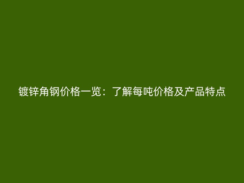 鍍鋅角鋼價格一覽：了解每噸價格及產(chǎn)品特點
