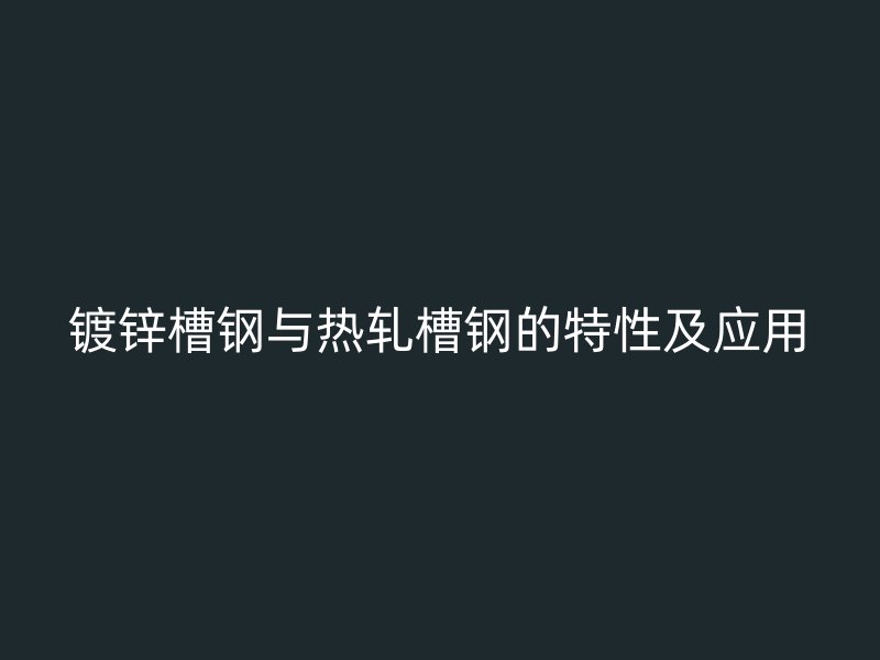 鍍鋅槽鋼與熱軋槽鋼的特性及應(yīng)用