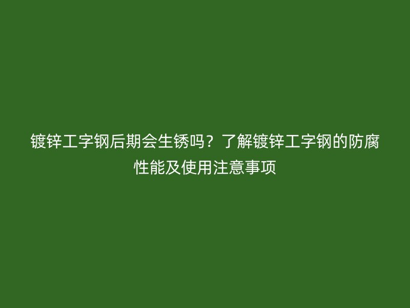 鍍鋅工字鋼后期會(huì)生銹嗎？了解鍍鋅工字鋼的防腐性能及使用注意事項(xiàng)