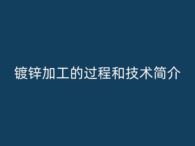 鍍鋅加工的過程和技術(shù)簡介