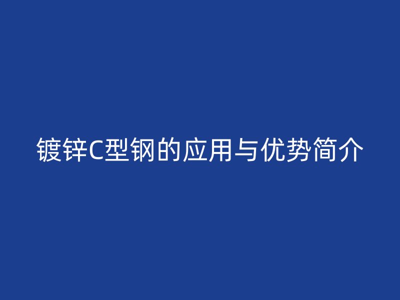 鍍鋅C型鋼的應(yīng)用與優(yōu)勢簡介