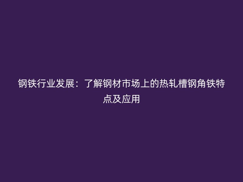 鋼鐵行業(yè)發(fā)展：了解鋼材市場上的熱軋槽鋼角鐵特點及應(yīng)用