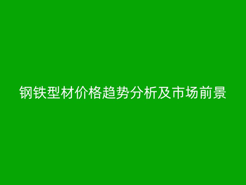 鋼鐵型材價格趨勢分析及市場前景