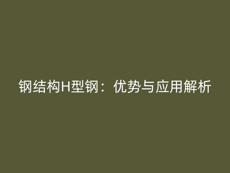 鋼結(jié)構(gòu)H型鋼：優(yōu)勢(shì)與應(yīng)用解析