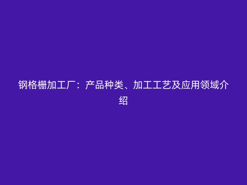 鋼格柵加工廠：產(chǎn)品種類、加工工藝及應(yīng)用領(lǐng)域介紹